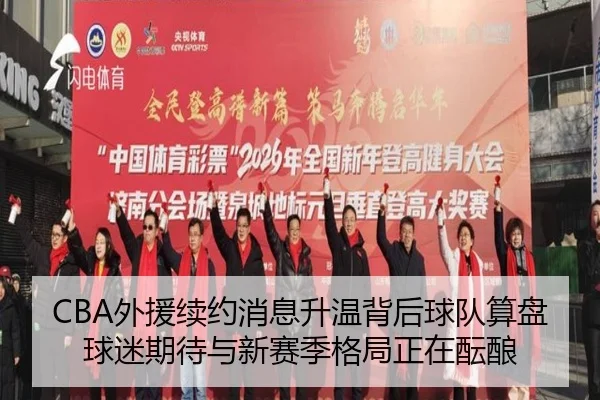 CBA外援续约消息升温背后球队算盘球迷期待与新赛季格局正在酝酿