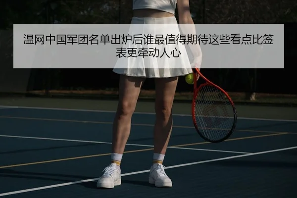温网中国军团名单出炉后谁最值得期待这些看点比签表更牵动人心